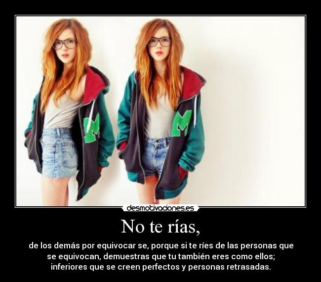 No te rías, - de los demás por equivocar se, porque si te ríes de las personas que
se equivocan, demuestras que tu también eres como ellos;
inferiores que se creen perfectos y personas retrasadas.