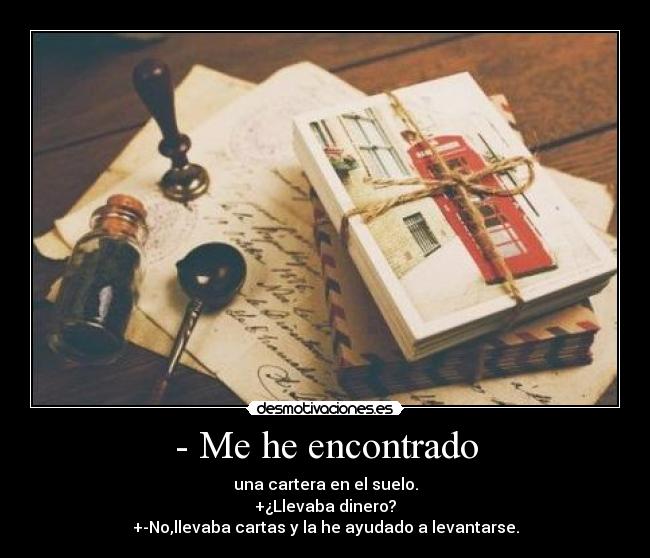 - Me he encontrado - una cartera en el suelo.
+¿Llevaba dinero?
+-No,llevaba cartas y la he ayudado a levantarse.