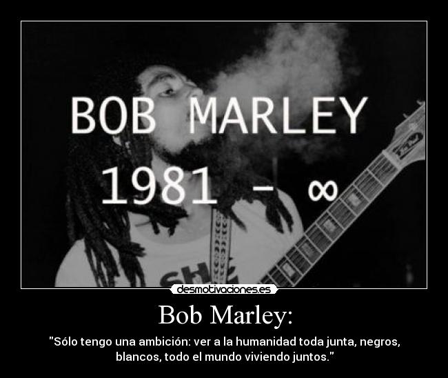 Bob Marley: - Sólo tengo una ambición: ver a la humanidad toda junta, negros,
blancos, todo el mundo viviendo juntos.