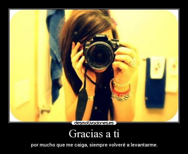 Gracias a ti - por mucho que me caiga, siempre volveré a levantarme.