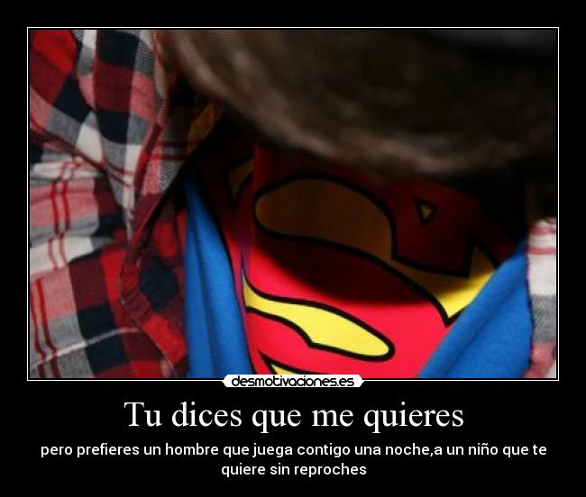 Tu dices que me quieres - pero prefieres un hombre que juega contigo una noche,a un niño que te
quiere sin reproches