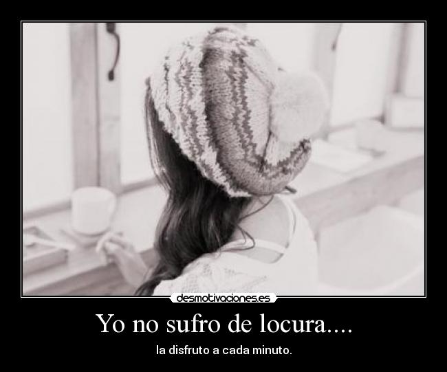 Yo no sufro de locura.... - la disfruto a cada minuto.