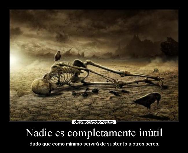 Nadie es completamente inútil - dado que como mínimo servirá de sustento a otros seres.