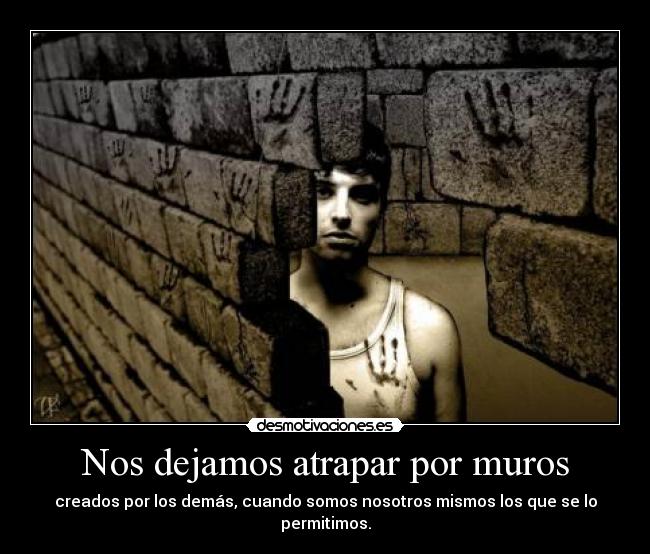 Nos dejamos atrapar por muros - creados por los demás, cuando somos nosotros mismos los que se lo permitimos.