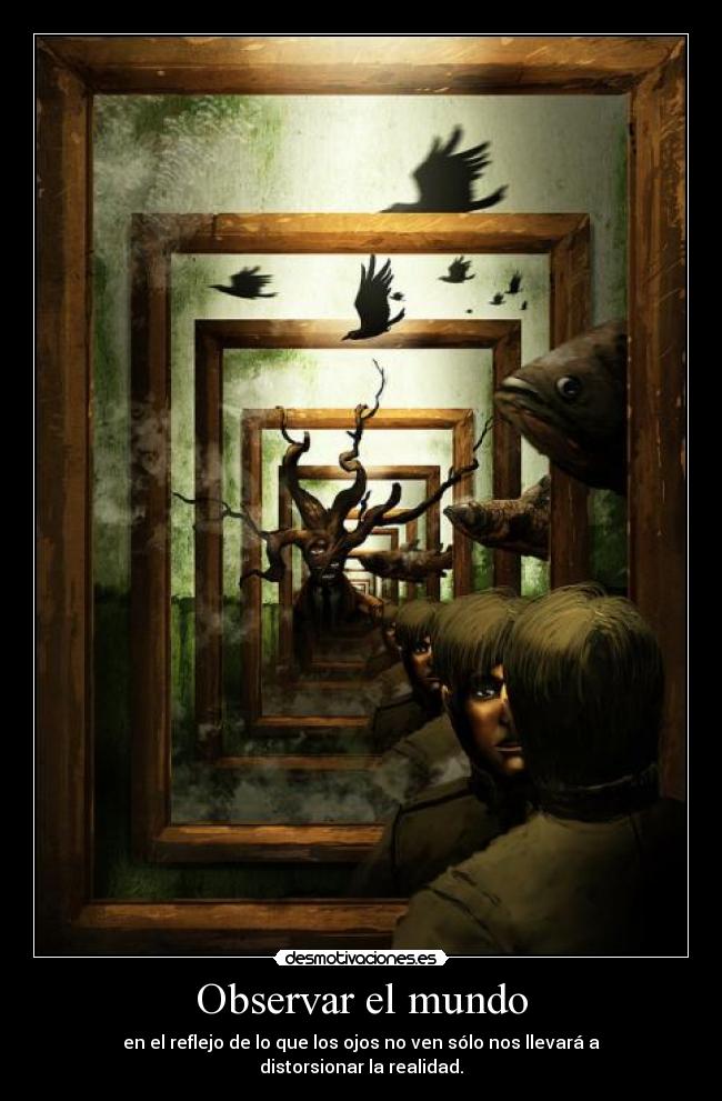 Observar el mundo - en el reflejo de lo que los ojos no ven sólo nos llevará a distorsionar la realidad.