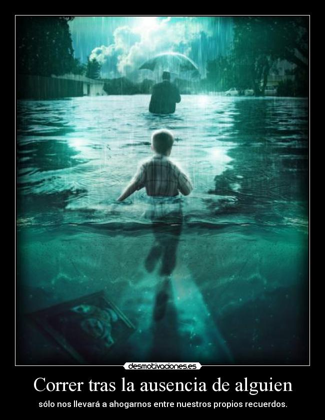 Correr tras la ausencia de alguien - sólo nos llevará a ahogarnos entre nuestros propios recuerdos.