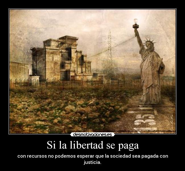 Si la libertad se paga - con recursos no podemos esperar que la sociedad sea pagada con justicia.