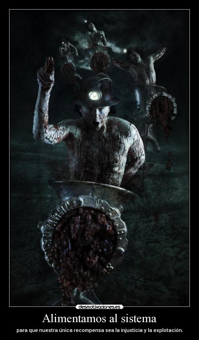 Alimentamos al sistema - para que nuestra única recompensa sea la injusticia y la explotación.
