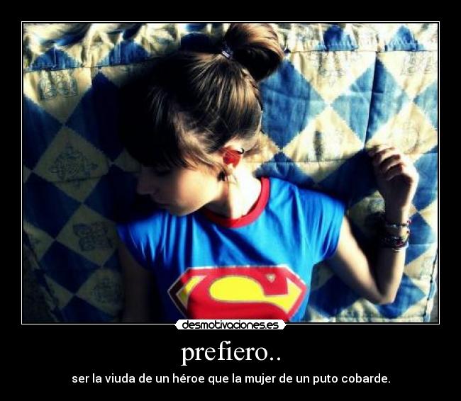 prefiero.. - ser la viuda de un héroe que la mujer de un puto cobarde.