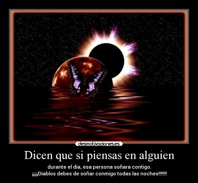 Dicen que si piensas en alguien - durante el dia, esa persona soñara contigo.
¡¡¡¡¡Diablos debes de soñar conmigo todas las noches!!!!!!!