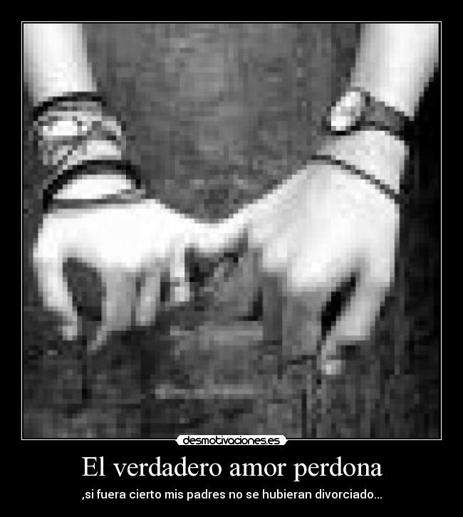 El verdadero amor perdona - ,si fuera cierto mis padres no se hubieran divorciado...