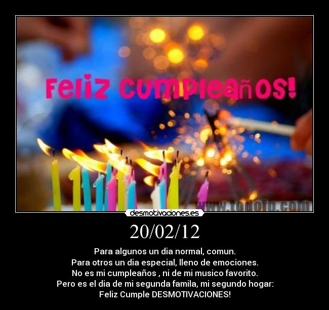 20/02/12 - Para algunos un dia normal, comun.
Para otros un dia especial, lleno de emociones.
No es mi cumpleaños , ni de mi musico favorito.
Pero es el dia de mi segunda famila, mi segundo hogar:
Feliz Cumple DESMOTIVACIONES!