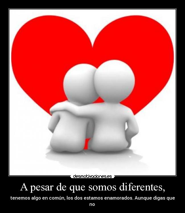A pesar de que somos diferentes, - tenemos algo en común, los dos estamos enamorados. Aunque digas que no ♥