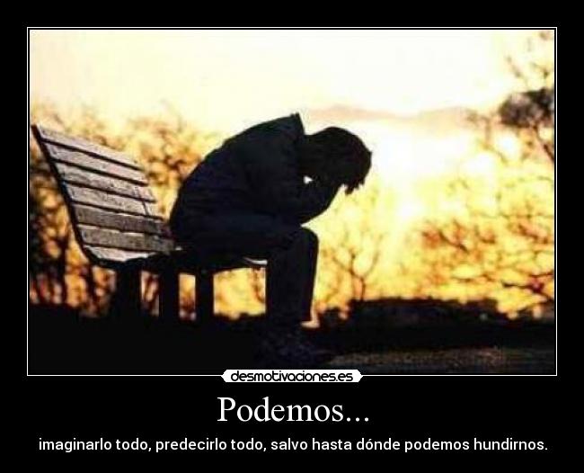 Podemos... - imaginarlo todo, predecirlo todo, salvo hasta dónde podemos hundirnos.