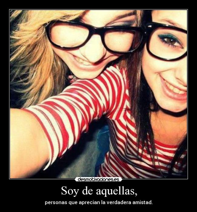Soy de aquellas, - personas que aprecian la verdadera amistad.