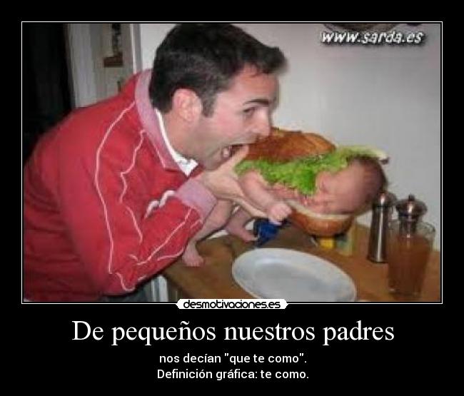 De pequeños nuestros padres - nos decían que te como.
Definición gráfica: te como.