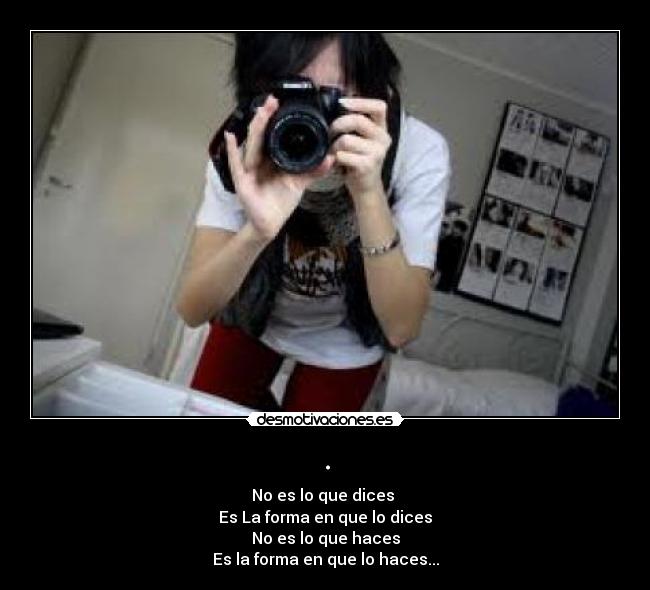 . - No es lo que dices
Es La forma en que lo dices
No es lo que haces
Es la forma en que lo haces...