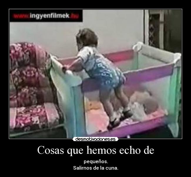Cosas que hemos echo de - pequeños.
Salirnos de la cuna.