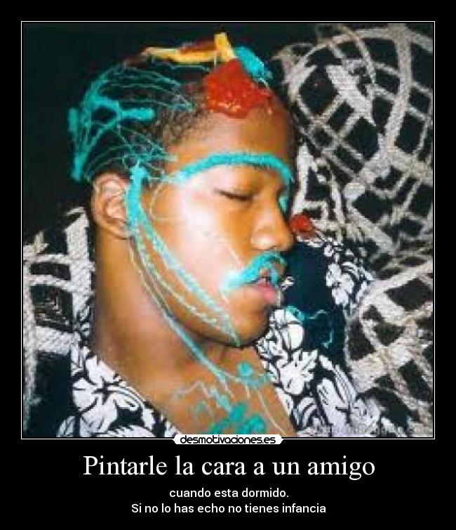 Pintarle la cara a un amigo - cuando esta dormido.
Si no lo has echo no tienes infancia