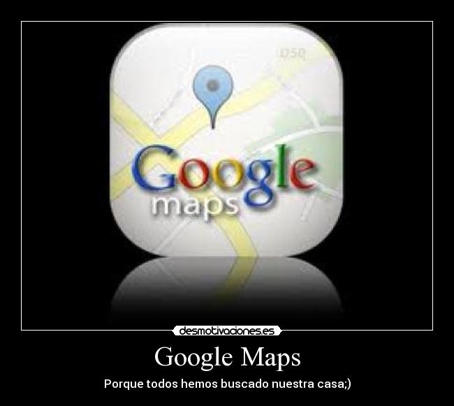 Google Maps - Porque todos hemos buscado nuestra casa;)