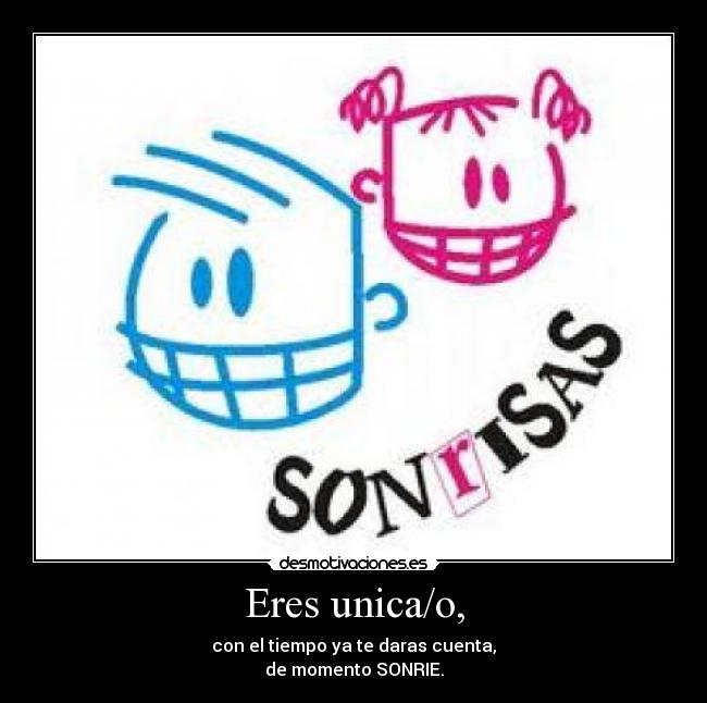 Eres unica/o, - con el tiempo ya te daras cuenta,
de momento SONRIE.