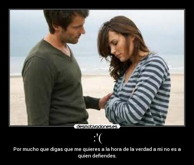 :( - Por mucho que digas que me quieres a la hora de la verdad a mi no es a
quien defiendes.