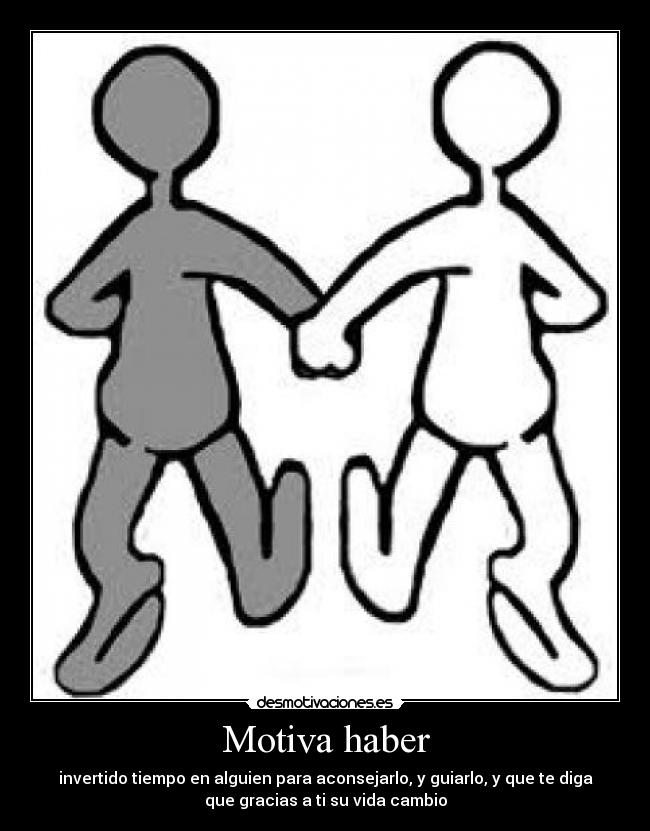 Motiva haber - invertido tiempo en alguien para aconsejarlo, y guiarlo, y que te diga
que gracias a ti su vida cambio
