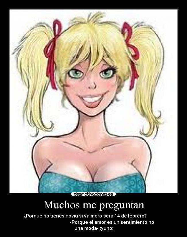 Muchos me preguntan - ¿Porque no tienes novia si ya mero sera 14 de febrero?               
                                -Porque el amor es un sentimiento no
una moda- :yuno: