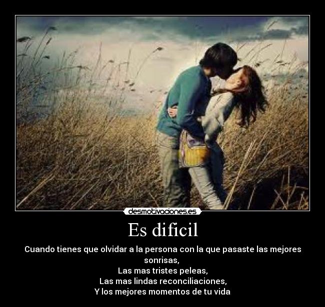 Es dificil - Cuando tienes que olvidar a la persona con la que pasaste las mejores sonrisas,
Las mas tristes peleas,
Las mas lindas reconciliaciones,
Y los mejores momentos de tu vida