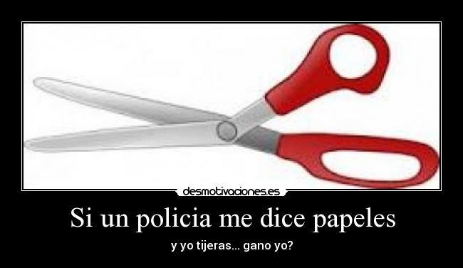 Si un policia me dice papeles - y yo tijeras... gano yo?