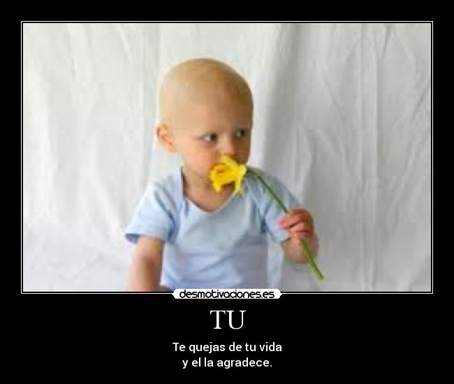 TU - Te quejas de tu vida
y el la agradece.