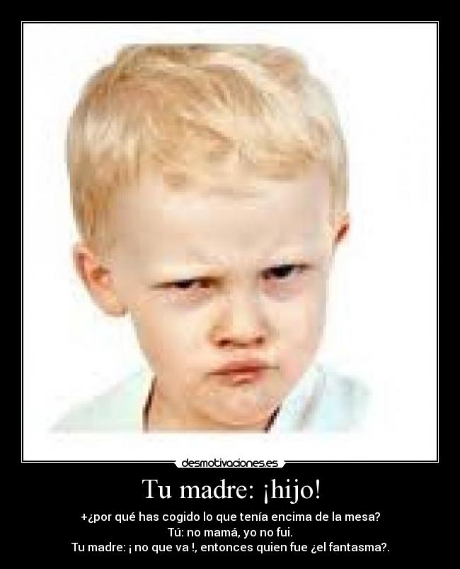 Tu madre: ¡hijo! -