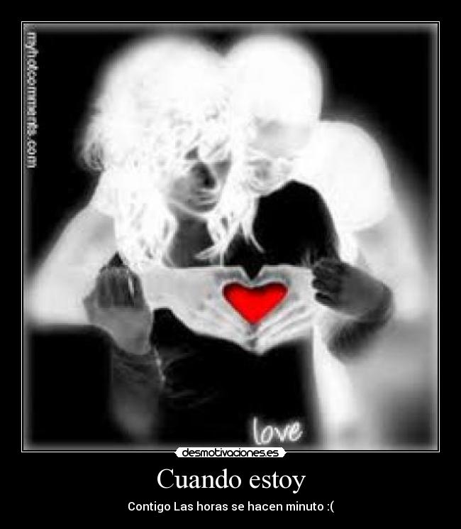 Cuando estoy - Contigo Las horas se hacen minuto :(