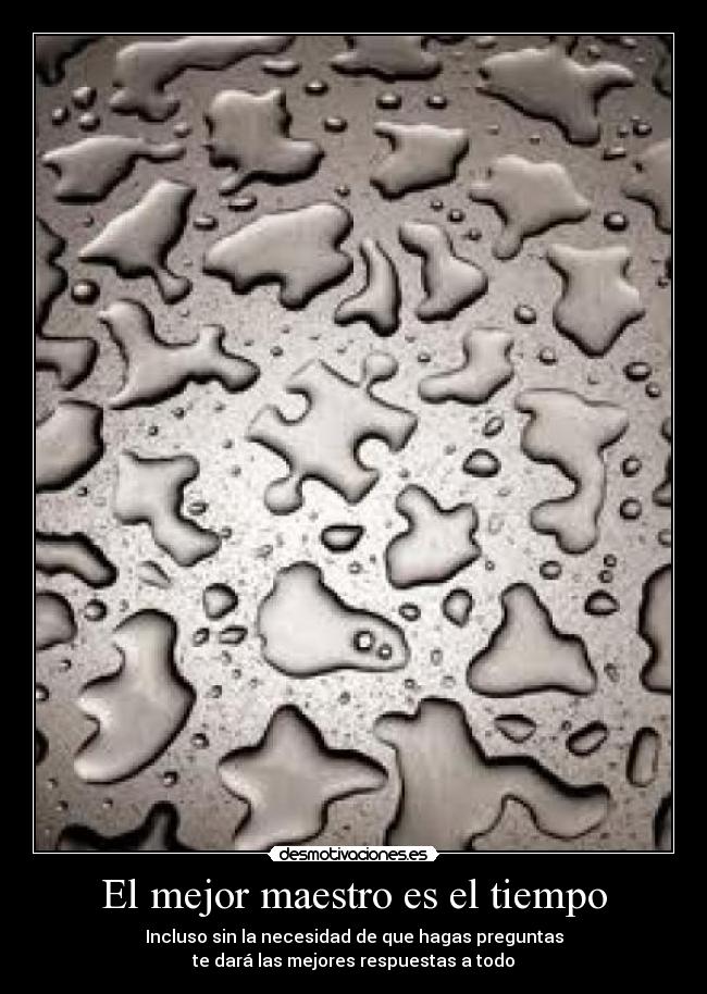 El mejor maestro es el tiempo - Incluso sin la necesidad de que hagas preguntas
te dará las mejores respuestas a todo