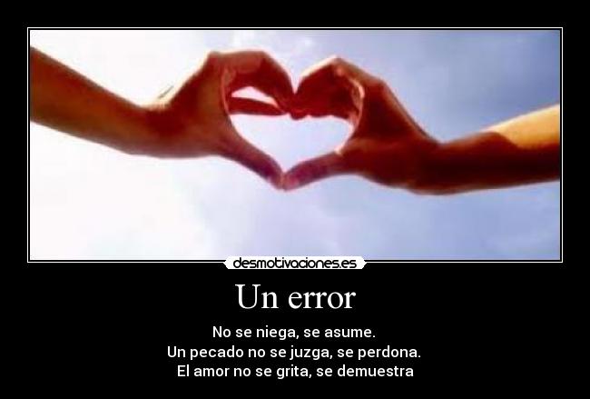 Un error - No se niega, se asume. 
Un pecado no se juzga, se perdona. 
El amor no se grita, se demuestra