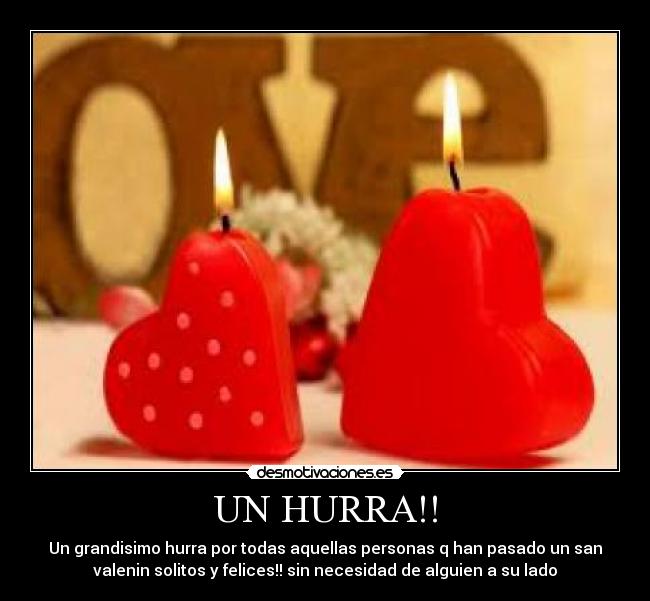 UN HURRA!! - Un grandisimo hurra por todas aquellas personas q han pasado un san
valenin solitos y felices!! sin necesidad de alguien a su lado