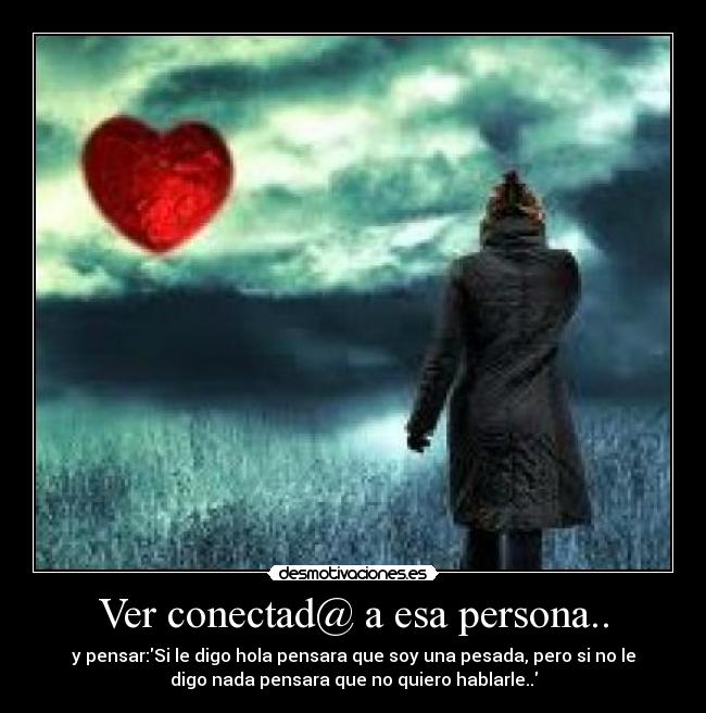 Ver conectad@ a esa persona.. - y pensar:Si le digo hola pensara que soy una pesada, pero si no le
digo nada pensara que no quiero hablarle..