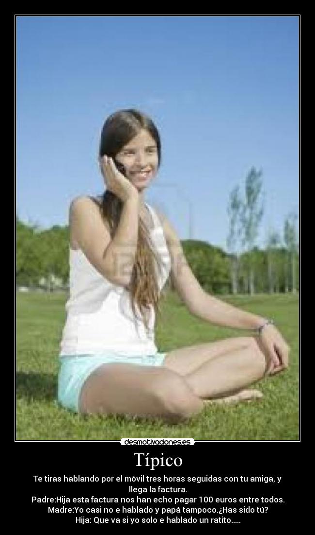 Típico - Te tiras hablando por el móvil tres horas seguidas con tu amiga, y llega la factura.
Padre:Hija esta factura nos han echo pagar 100 euros entre todos.
Madre:Yo casi no e hablado y papá tampoco.¿Has sido tú?
Hija: Que va si yo solo e hablado un ratito.....