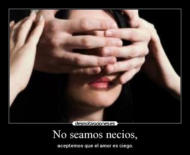 No seamos necios, - aceptemos que el amor es ciego.