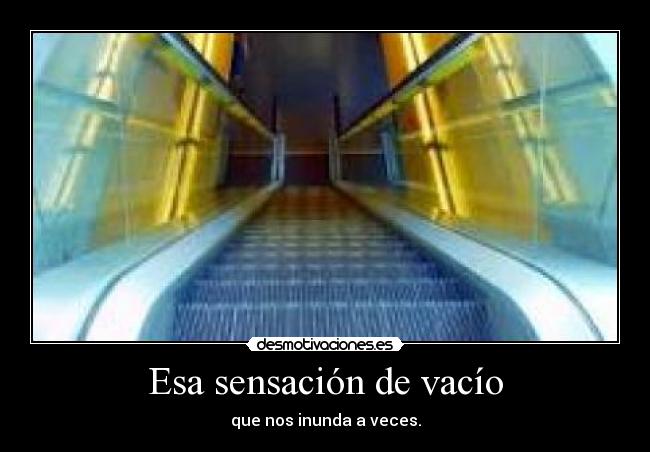 Esa sensación de vacío - que nos inunda a veces.