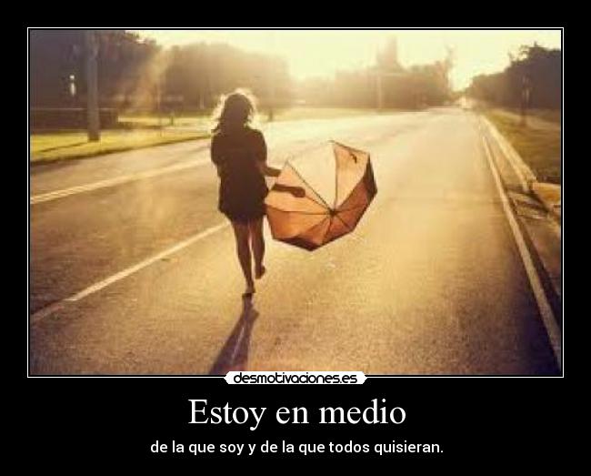 Estoy en medio - de la que soy y de la que todos quisieran.