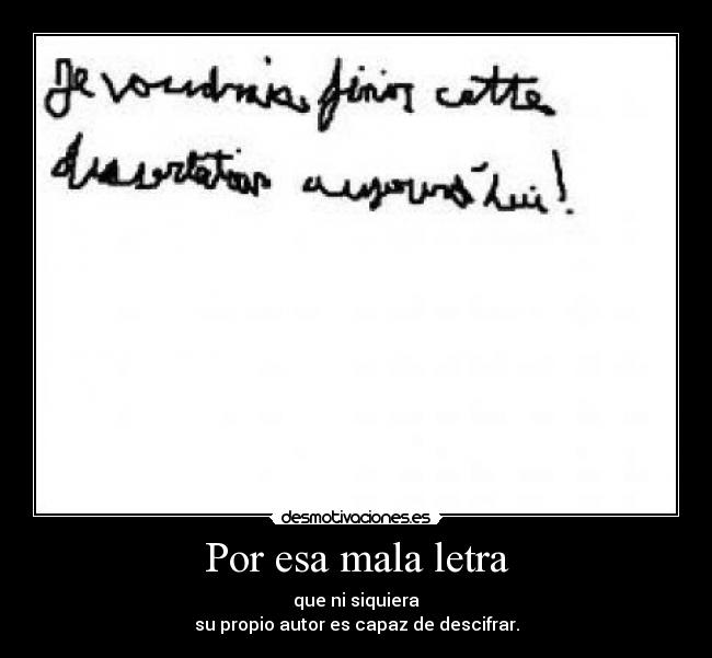 Por esa mala letra - que ni siquiera
su propio autor es capaz de descifrar.