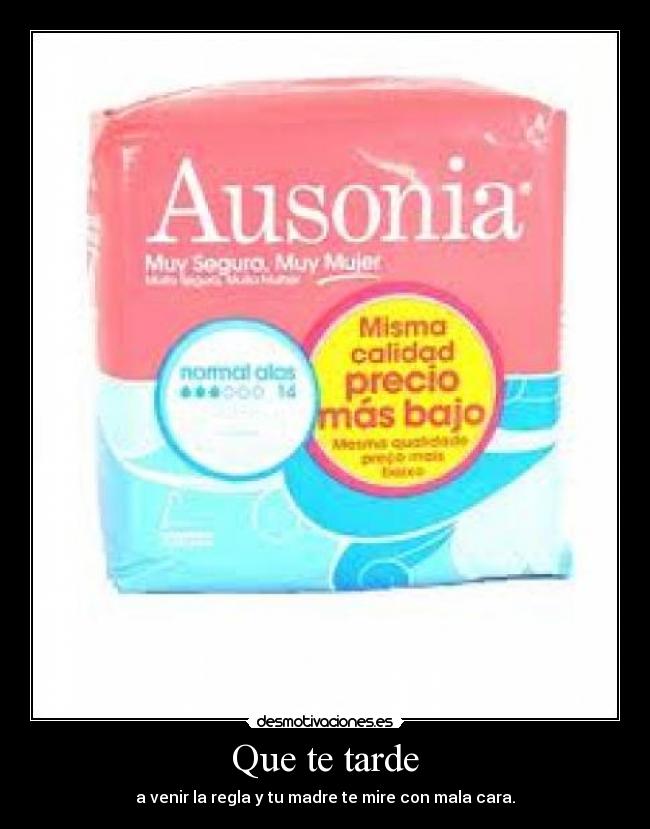 Que te tarde - a venir la regla y tu madre te mire con mala cara.