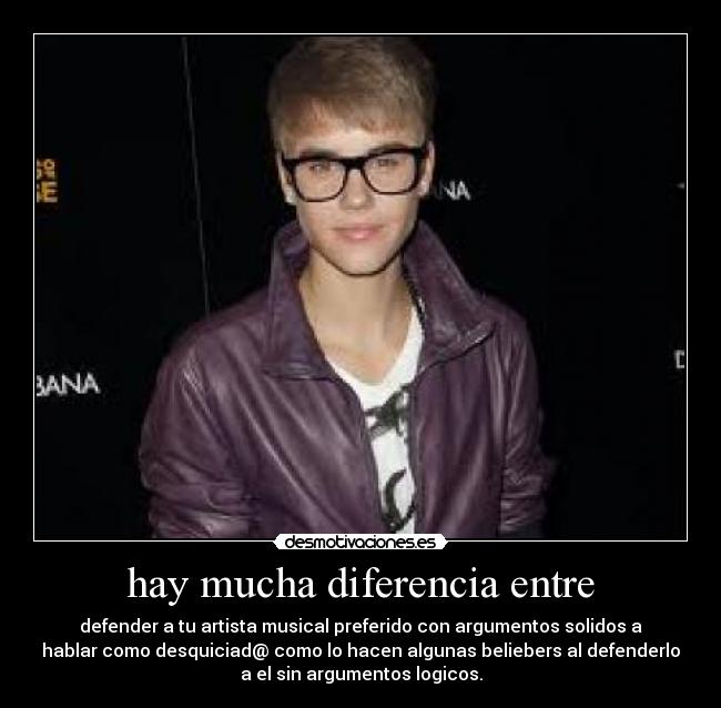 hay mucha diferencia entre - defender a tu artista musical preferido con argumentos solidos a
hablar como desquiciad@ como lo hacen algunas beliebers al defenderlo
a el sin argumentos logicos.