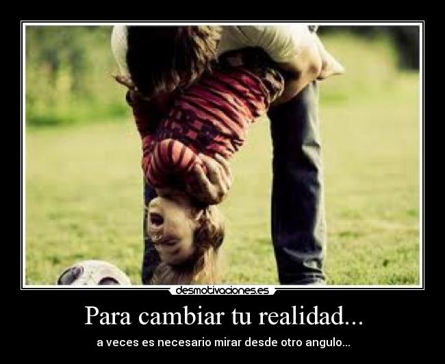 Para cambiar tu realidad... - a veces es necesario mirar desde otro angulo...