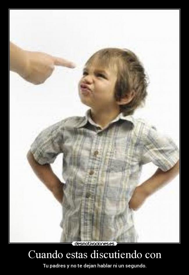 Cuando estas discutiendo con - Tu padres y no te dejan hablar ni un segundo.