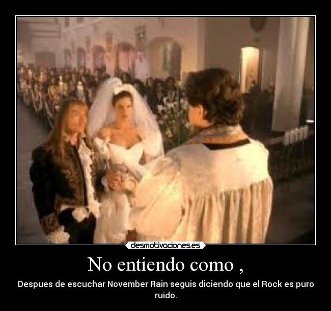No entiendo como , - Despues de escuchar November Rain seguis diciendo que el Rock es puro ruido.