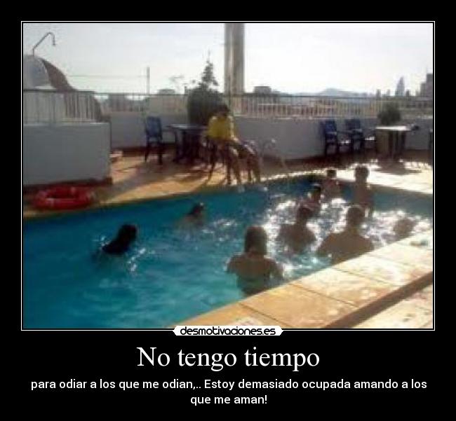 No tengo tiempo - para odiar a los que me odian,.. Estoy demasiado ocupada amando a los
que me aman!