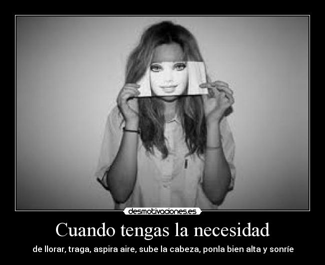 Cuando tengas la necesidad - de llorar, traga, aspira aire, sube la cabeza, ponla bien alta y sonríe
