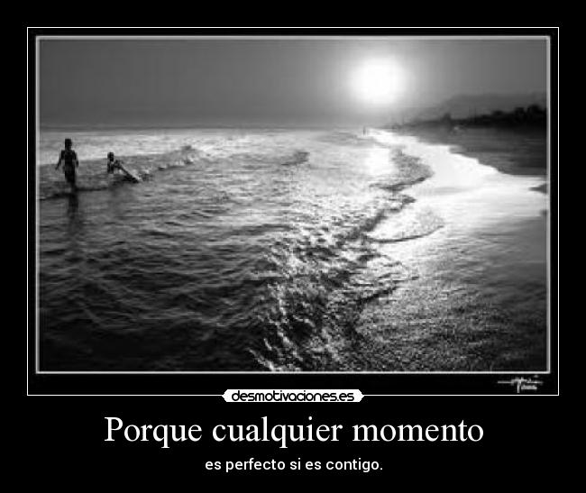 Porque cualquier momento - es perfecto si es contigo.